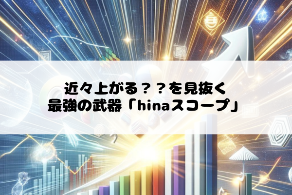 近々上がる??を見抜く最強の武器「hinaスコープ」